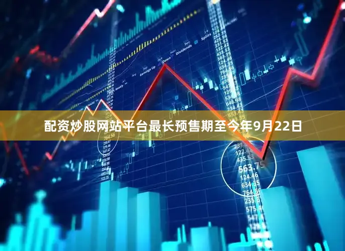 配资炒股网站平台最长预售期至今年9月22日