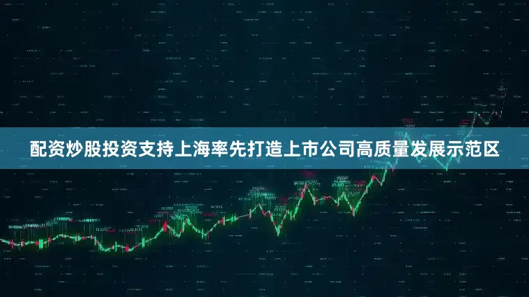 配资炒股投资支持上海率先打造上市公司高质量发展示范区