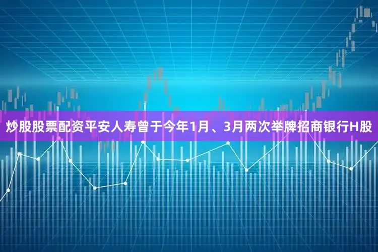 炒股股票配资平安人寿曾于今年1月、3月两次举牌招商银行H股