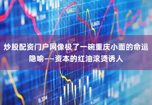 炒股配资门户网像极了一碗重庆小面的命运隐喻——资本的红油滚烫诱人