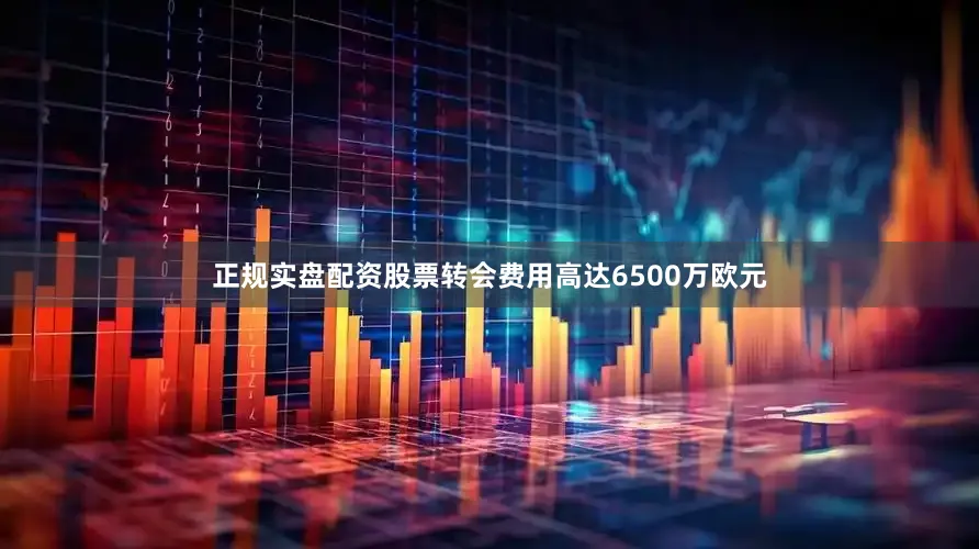 正规实盘配资股票转会费用高达6500万欧元