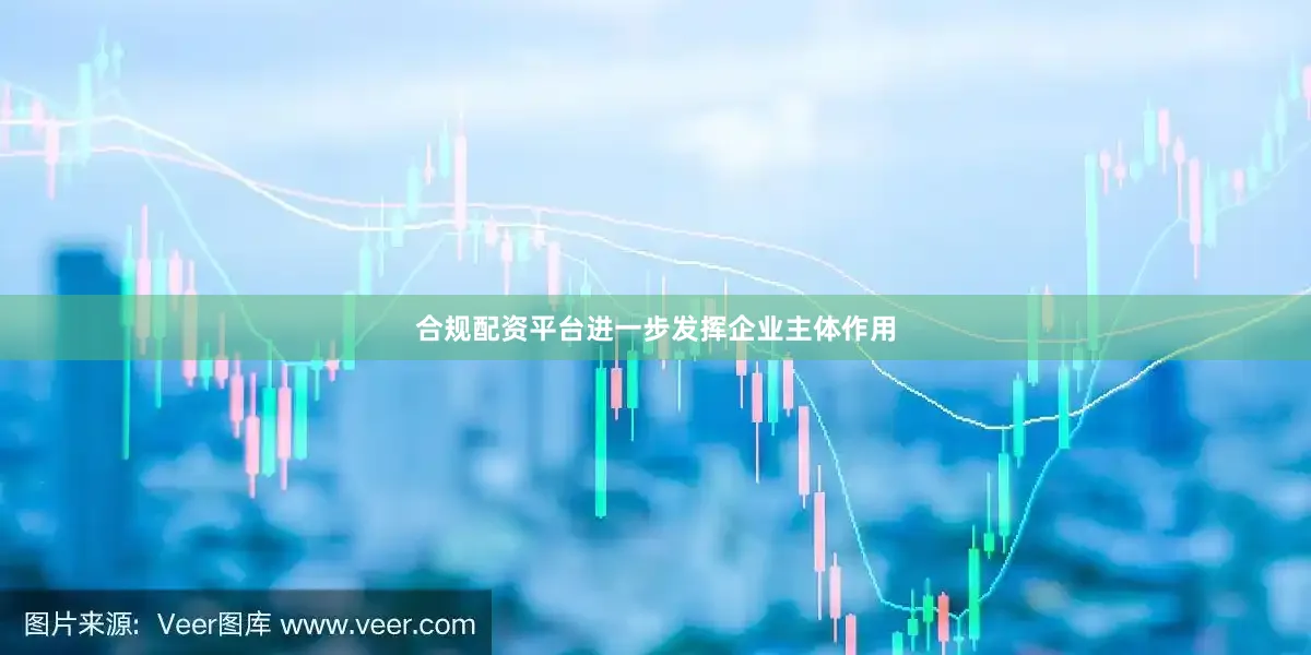 合规配资平台进一步发挥企业主体作用
