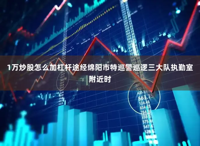 1万炒股怎么加杠杆途经绵阳市特巡警巡逻三大队执勤室附近时