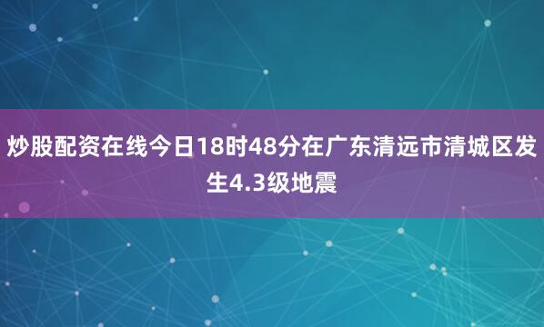 炒股配资在线今日18时48分在广东清远市清城区发生4.3级地震