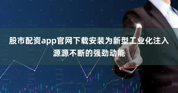 股市配资app官网下载安装为新型工业化注入源源不断的强劲动能