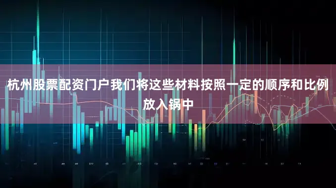 杭州股票配资门户我们将这些材料按照一定的顺序和比例放入锅中