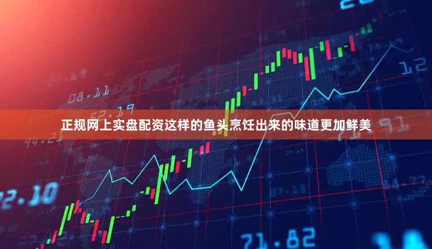 正规网上实盘配资这样的鱼头烹饪出来的味道更加鲜美