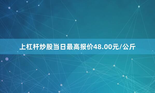 上杠杆炒股当日最高报价48.00元/公斤