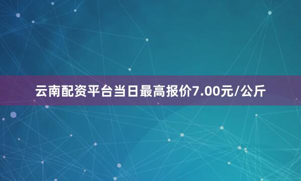 云南配资平台当日最高报价7.00元/公斤