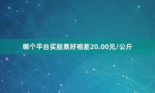 哪个平台买股票好相差20.00元/公斤