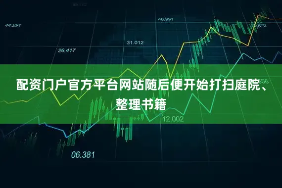配资门户官方平台网站随后便开始打扫庭院、整理书籍