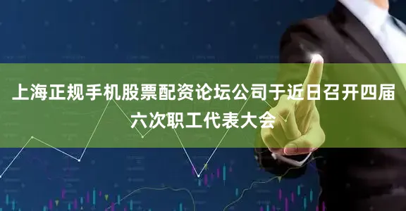 上海正规手机股票配资论坛公司于近日召开四届六次职工代表大会
