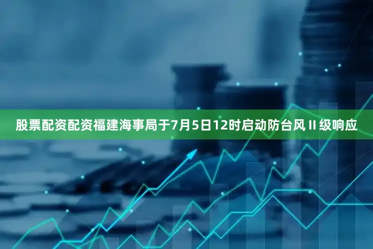 股票配资配资福建海事局于7月5日12时启动防台风Ⅱ级响应