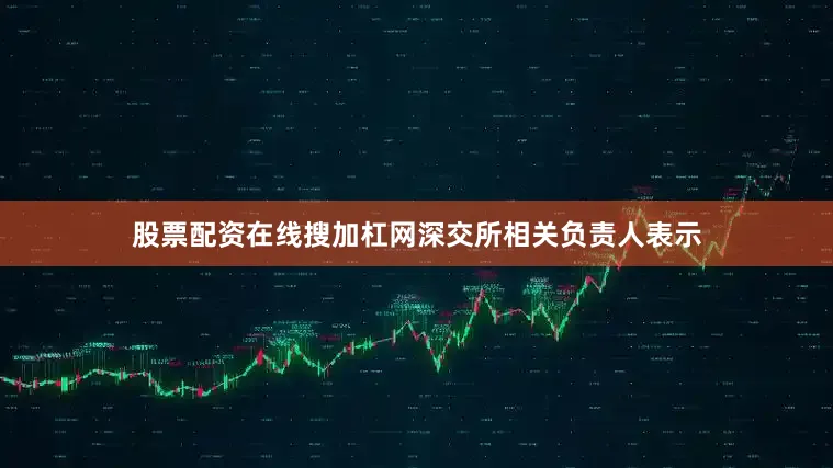股票配资在线搜加杠网深交所相关负责人表示