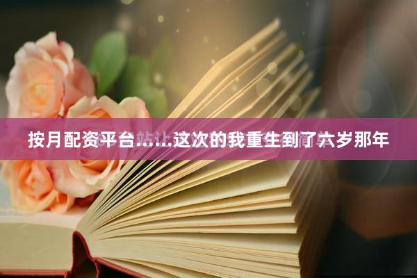 按月配资平台......这次的我重生到了六岁那年