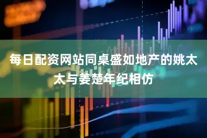 每日配资网站同桌盛如地产的姚太太与姜楚年纪相仿