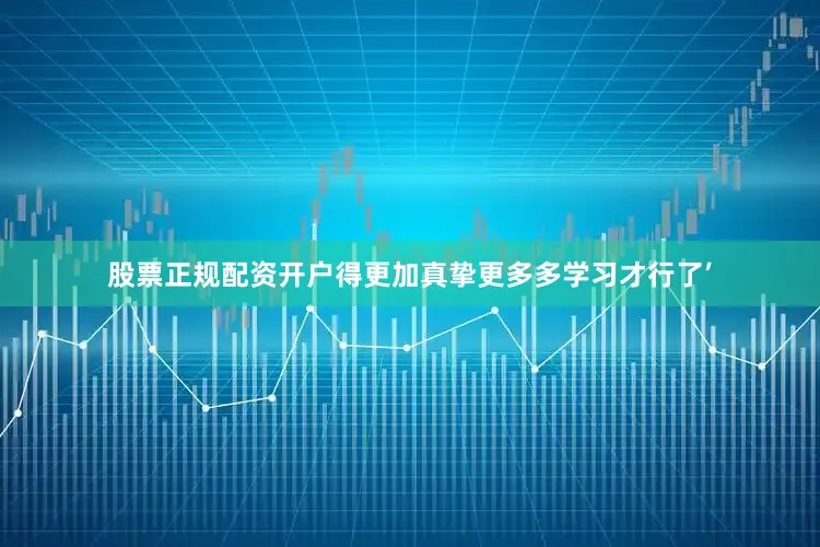 股票正规配资开户得更加真挚更多多学习才行了’