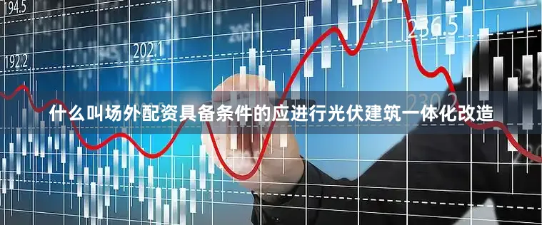 什么叫场外配资具备条件的应进行光伏建筑一体化改造