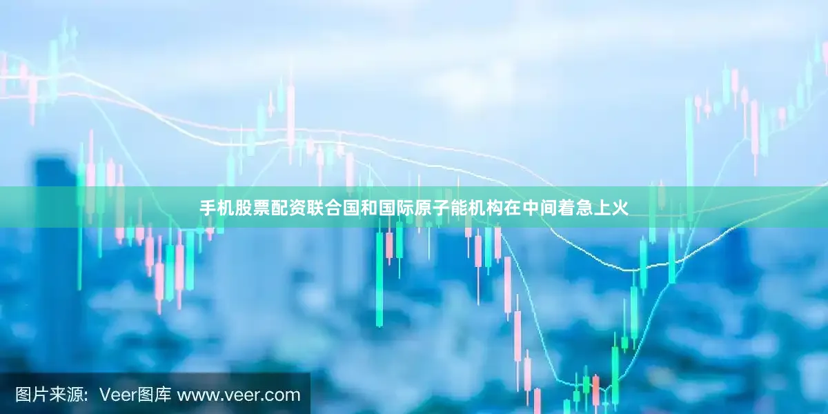 手机股票配资联合国和国际原子能机构在中间着急上火
