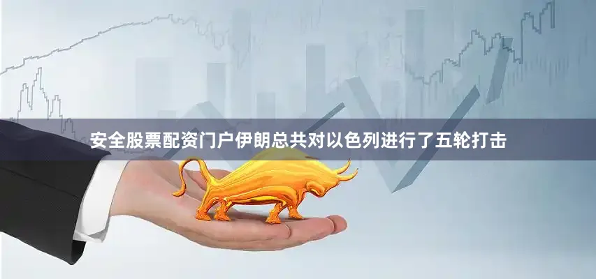 安全股票配资门户伊朗总共对以色列进行了五轮打击