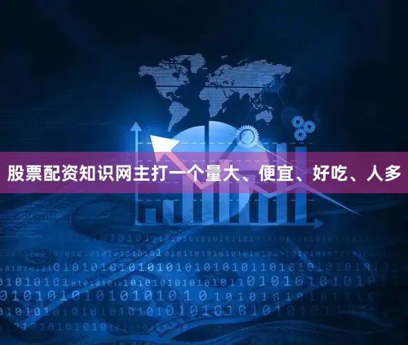 股票配资知识网主打一个量大、便宜、好吃、人多