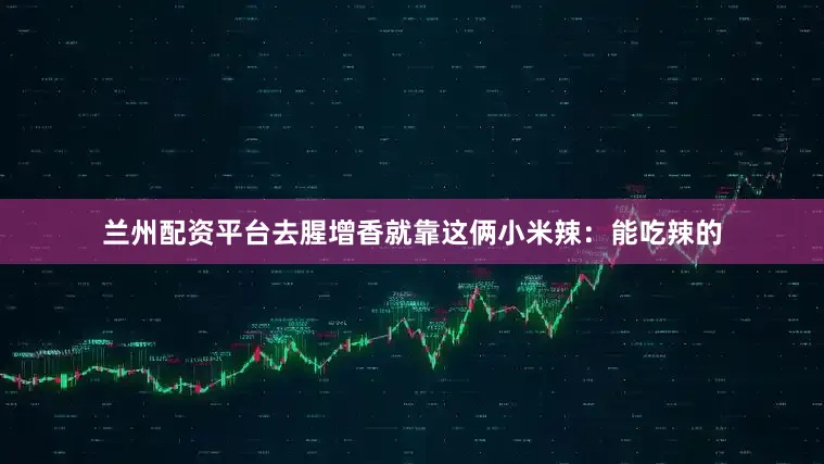 兰州配资平台去腥增香就靠这俩小米辣：能吃辣的