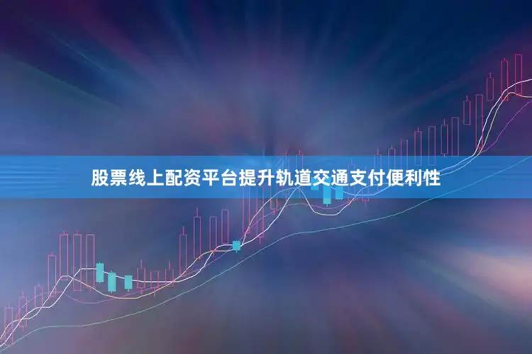 股票线上配资平台提升轨道交通支付便利性