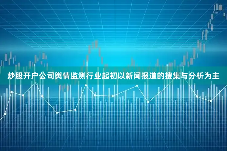 炒股开户公司舆情监测行业起初以新闻报道的搜集与分析为主