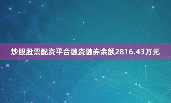 炒股股票配资平台融资融券余额2816.43万元