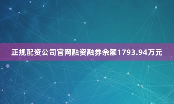 正规配资公司官网融资融券余额1793.94万元