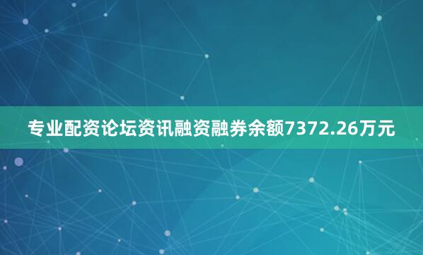 专业配资论坛资讯融资融券余额7372.26万元