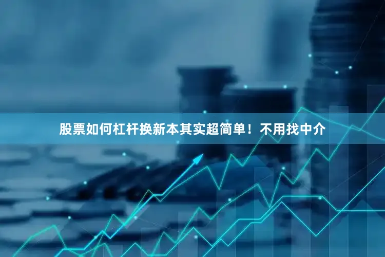 股票如何杠杆换新本其实超简单！不用找中介