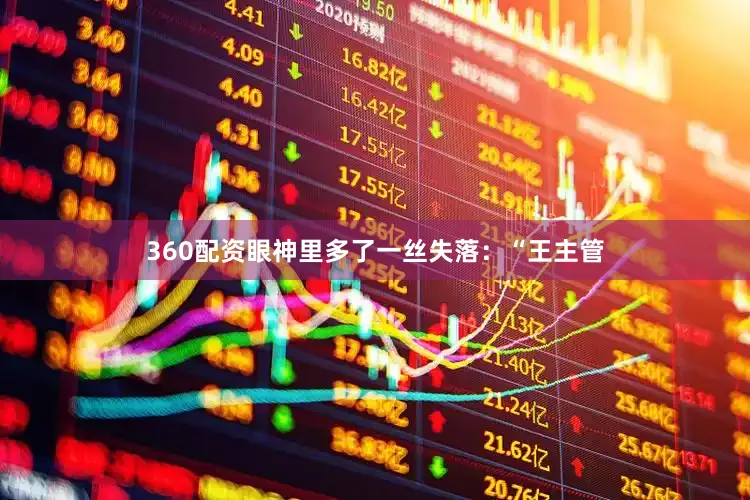 360配资眼神里多了一丝失落：“王主管