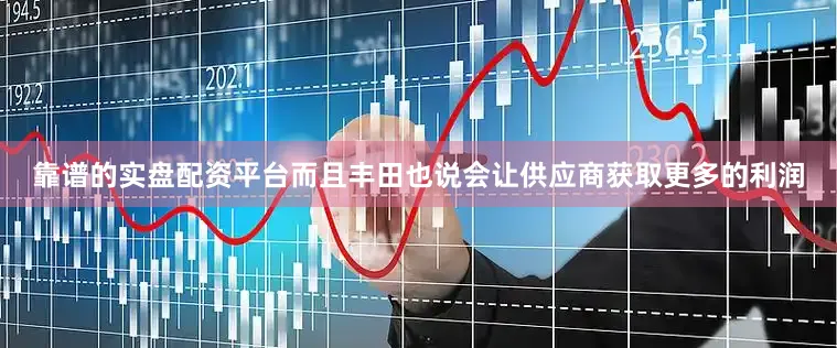 靠谱的实盘配资平台而且丰田也说会让供应商获取更多的利润