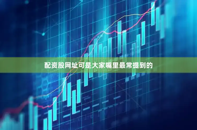 配资股网址可是大家嘴里最常提到的