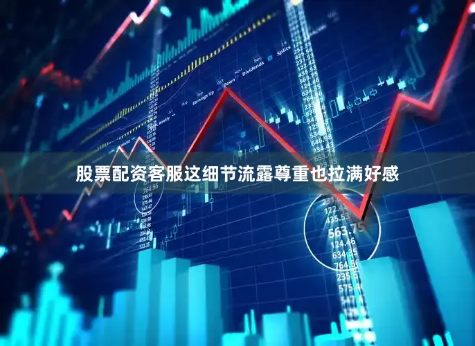 股票配资客服这细节流露尊重也拉满好感