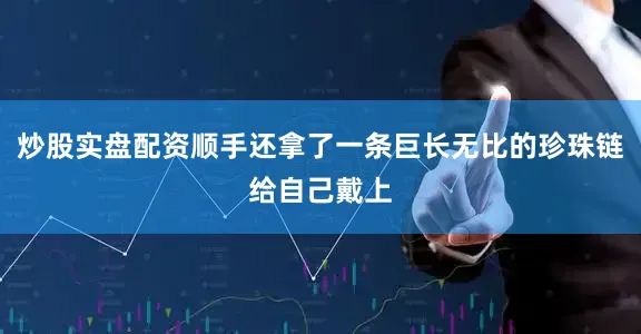 炒股实盘配资顺手还拿了一条巨长无比的珍珠链给自己戴上