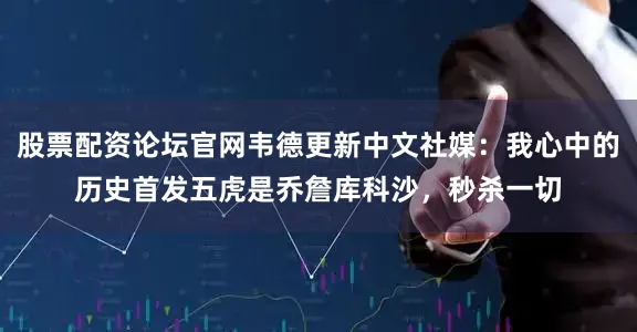 股票配资论坛官网韦德更新中文社媒：我心中的历史首发五虎是乔詹库科沙，秒杀一切