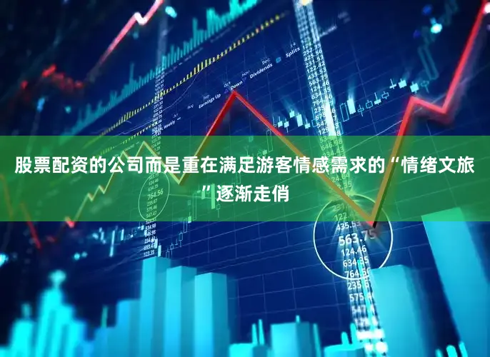 股票配资的公司而是重在满足游客情感需求的“情绪文旅”逐渐走俏