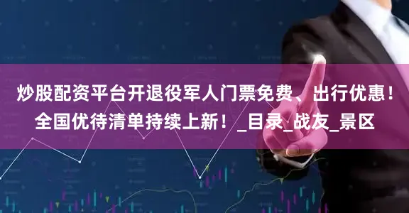 炒股配资平台开退役军人门票免费、出行优惠！全国优待清单持续上新！_目录_战友_景区