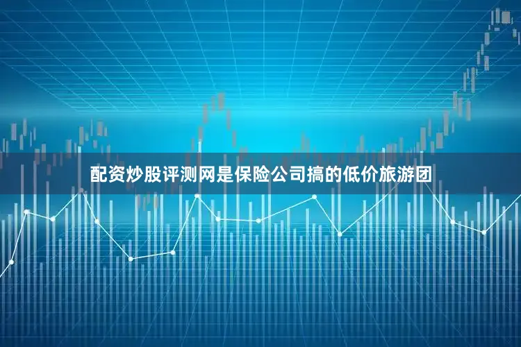 配资炒股评测网是保险公司搞的低价旅游团
