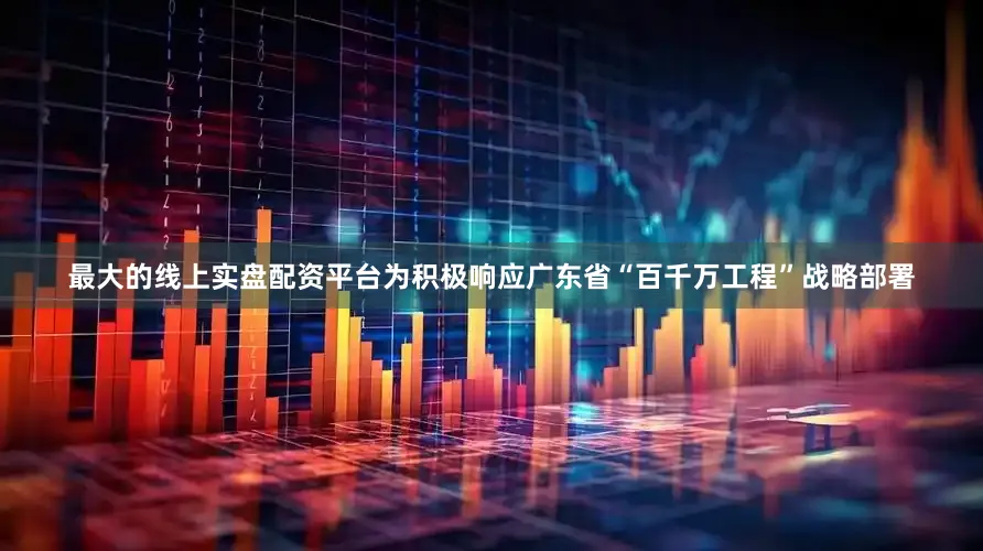 最大的线上实盘配资平台为积极响应广东省“百千万工程”战略部署