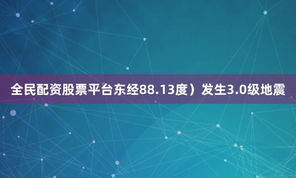 全民配资股票平台东经88.13度）发生3.0级地震