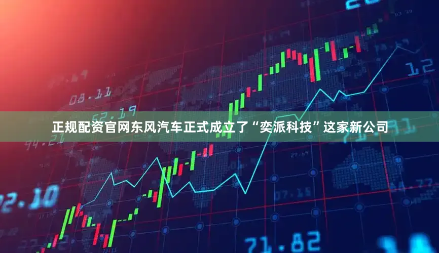 正规配资官网东风汽车正式成立了“奕派科技”这家新公司