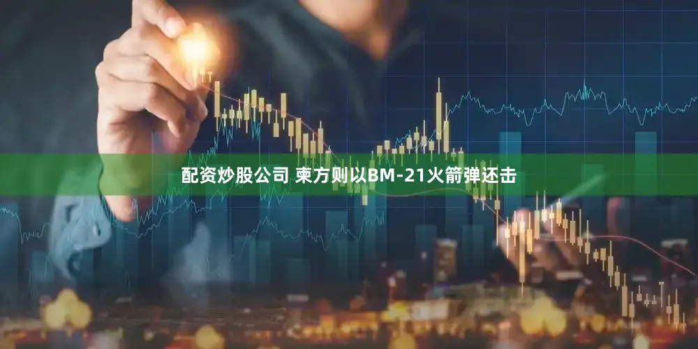 配资炒股公司 柬方则以BM-21火箭弹还击