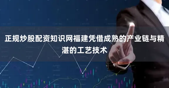 正规炒股配资知识网福建凭借成熟的产业链与精湛的工艺技术