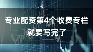 专业配资第4个收费专栏就要写完了