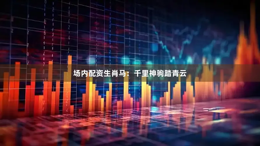 场内配资生肖马：千里神驹踏青云