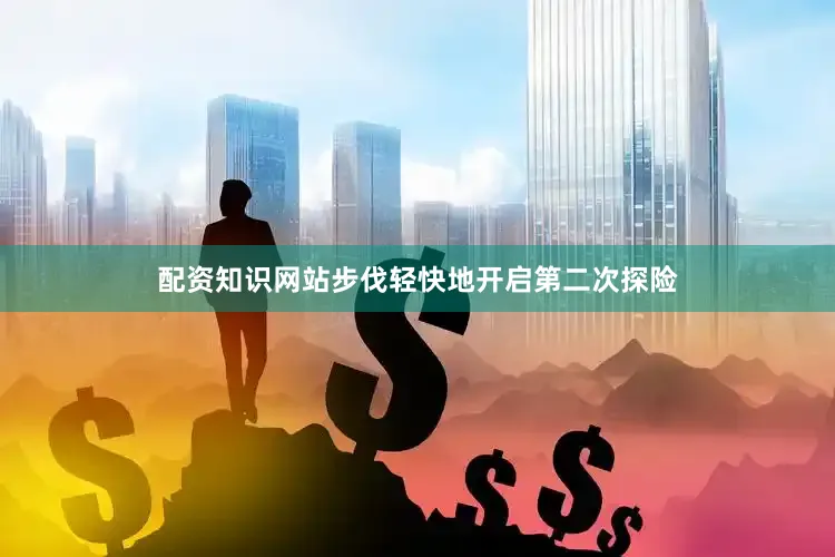 配资知识网站步伐轻快地开启第二次探险