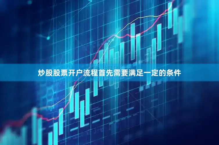 炒股股票开户流程首先需要满足一定的条件